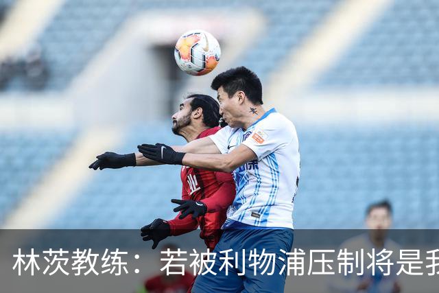 林茨教练：若被利物浦压制将是我们的大耻辱